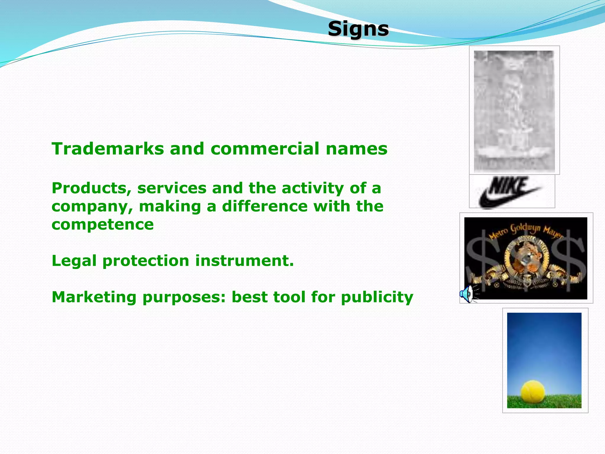 Signs
Trademarks and commercial names
Products, services and the activity of a
company, making a difference with the
competence
Legal protection instrument.
Marketing purposes: best tool for publicity
 