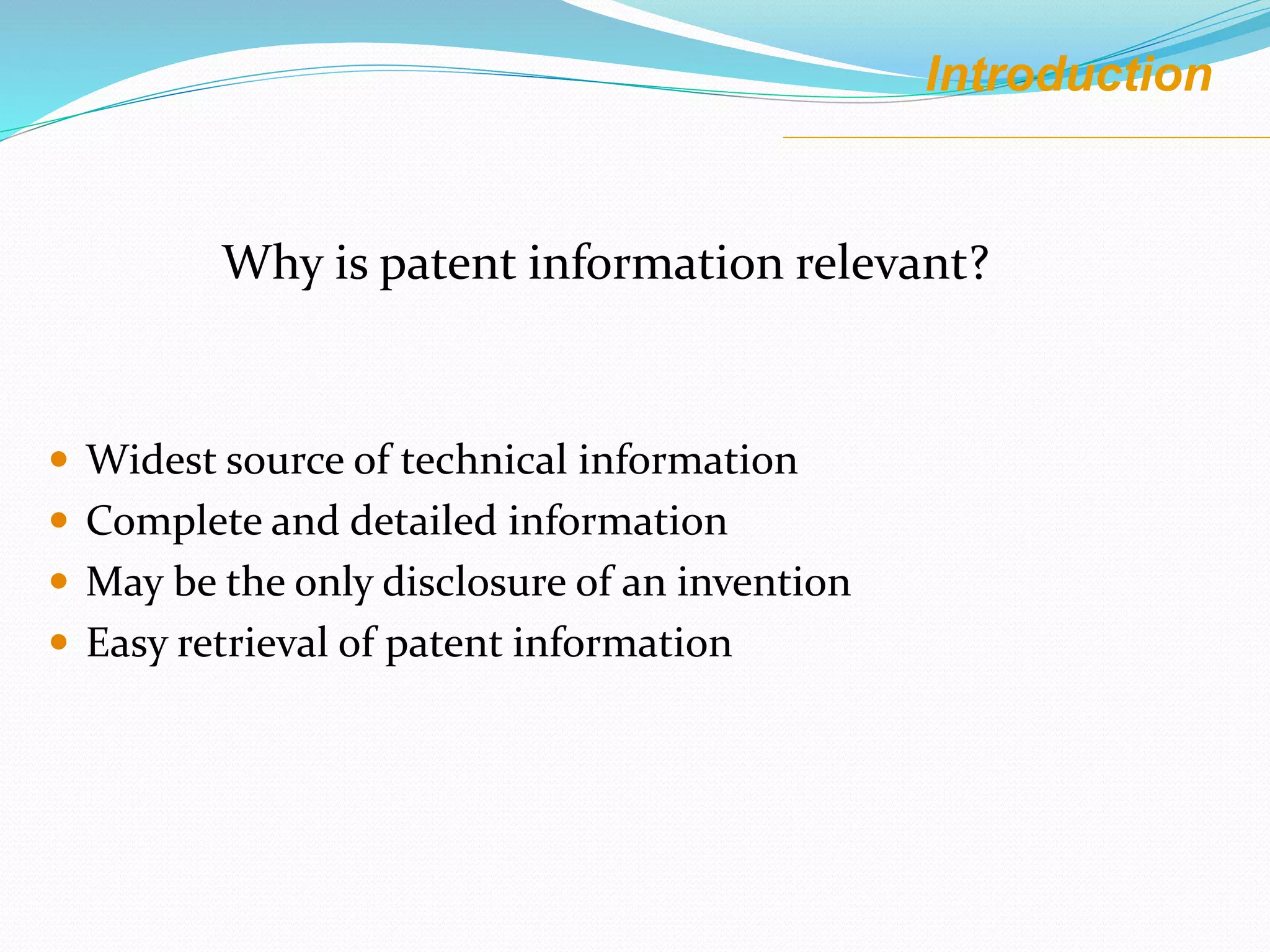 Introduction
Why is patent information relevant?
 Widest source of technical information
 Complete and detailed information
 May be the only disclosure of an invention
 Easy retrieval of patent information
 