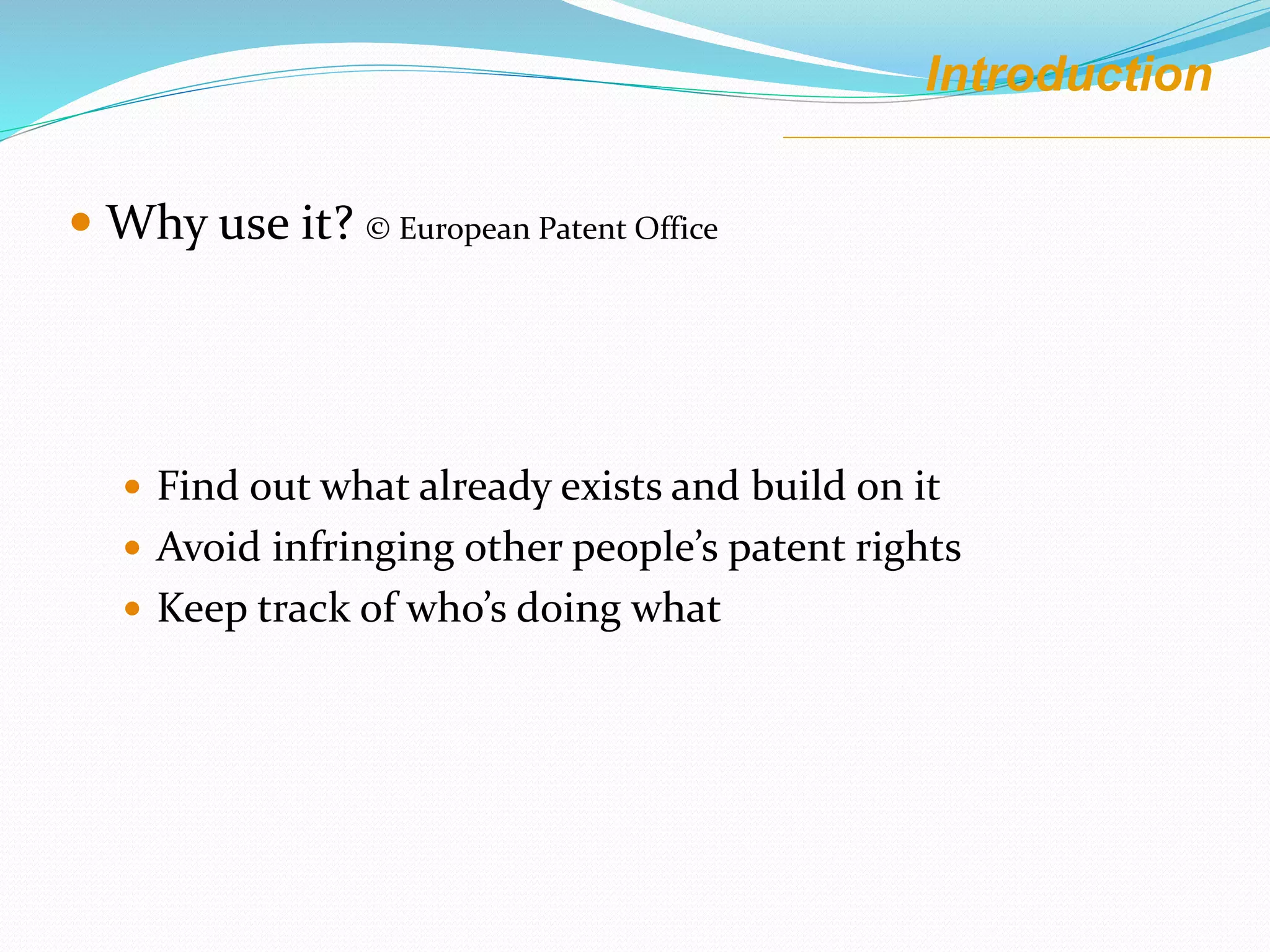  Why use it? © European Patent Office
 Find out what already exists and build on it
 Avoid infringing other people’s patent rights
 Keep track of who’s doing what
Introduction
 