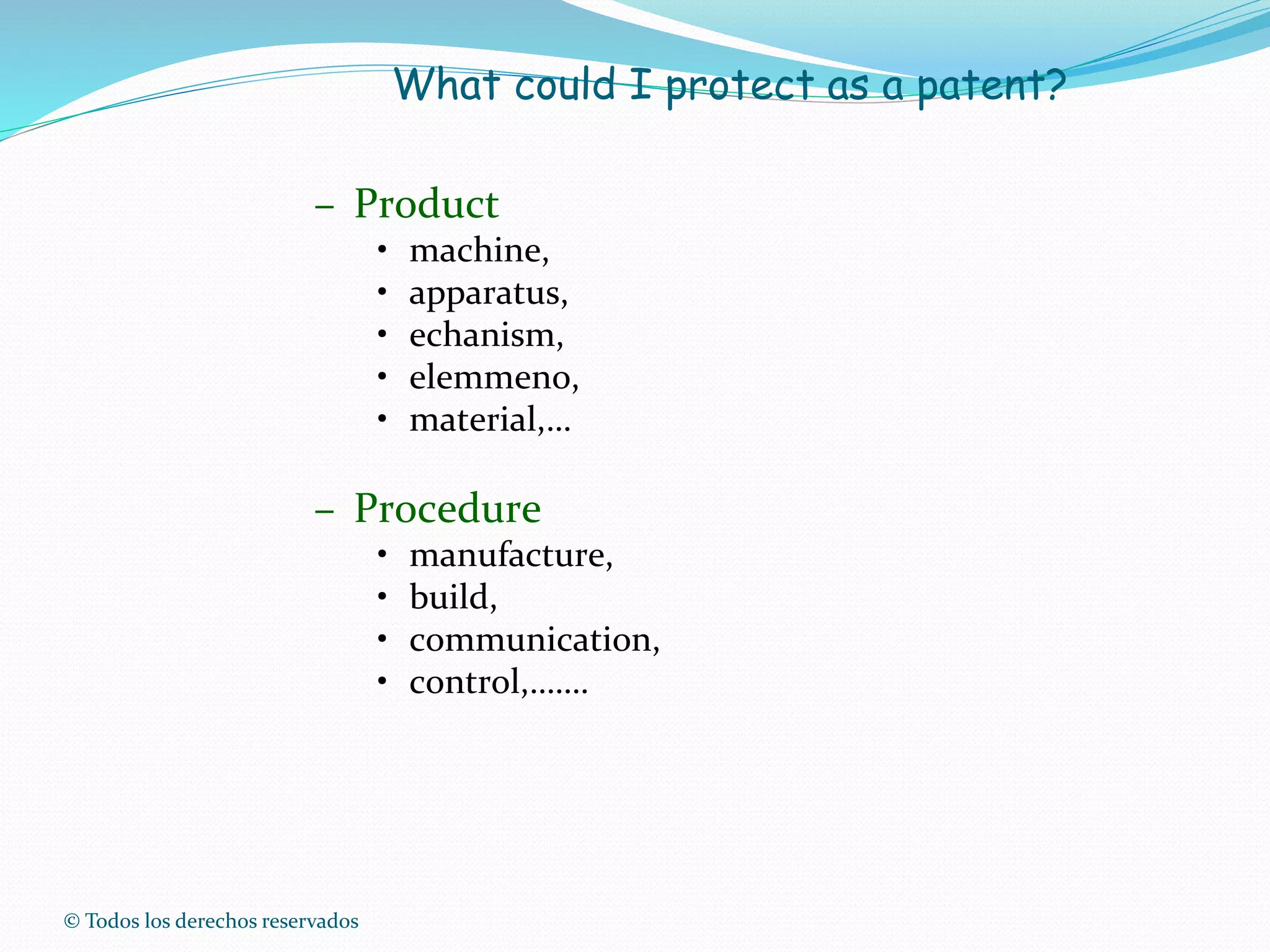 © Todos los derechos reservados
– Product
• machine,
• apparatus,
• echanism,
• elemmeno,
• material,…
– Procedure
• manufacture,
• build,
• communication,
• control,…….
What could I protect as a patent?
 