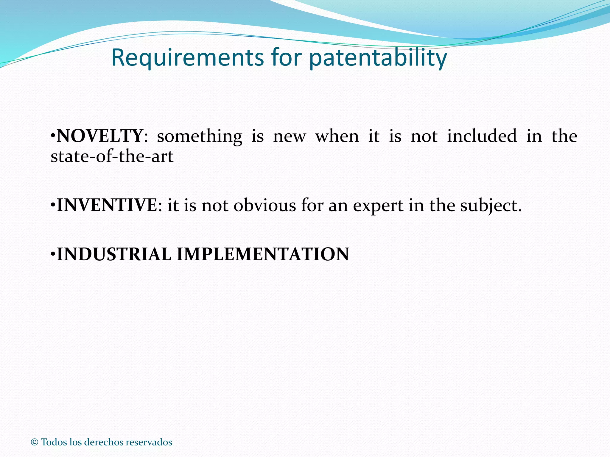 © Todos los derechos reservados
Requirements for patentability
•NOVELTY: something is new when it is not included in the
state-of-the-art
•INVENTIVE: it is not obvious for an expert in the subject.
•INDUSTRIAL IMPLEMENTATION
 
