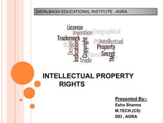 INTELLECTUAL PROPERTY
RIGHTS
Presented By:-
Esha Sharma
M.TECH.(CS)
DEI , AGRA
DAYALBAGH EDUCATIONAL INSTITUTE , AGRA
 