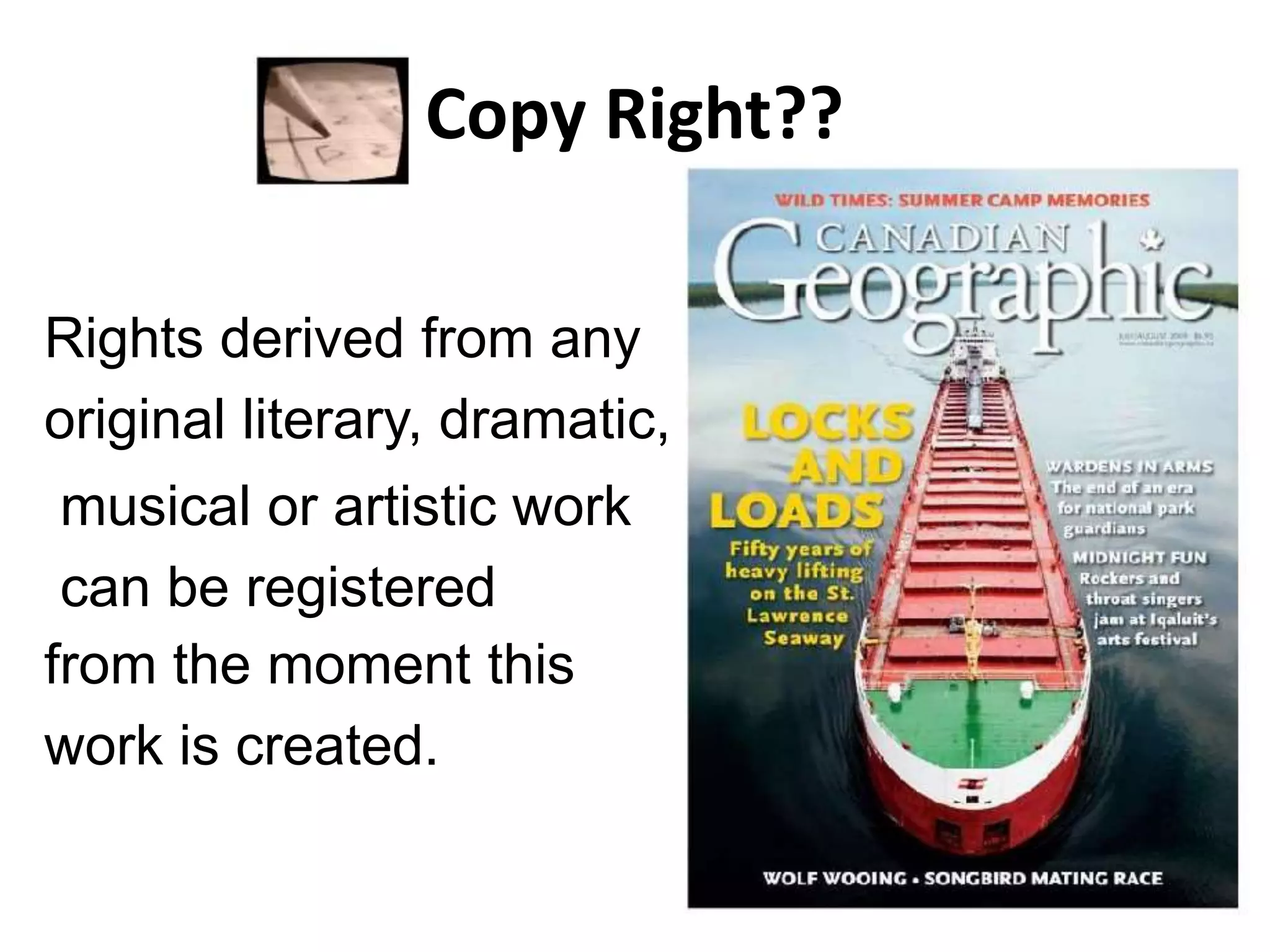 Copy Right??
Rights derived from any
original literary, dramatic,
musical or artistic work
can be registered
from the moment this
work is created.
 