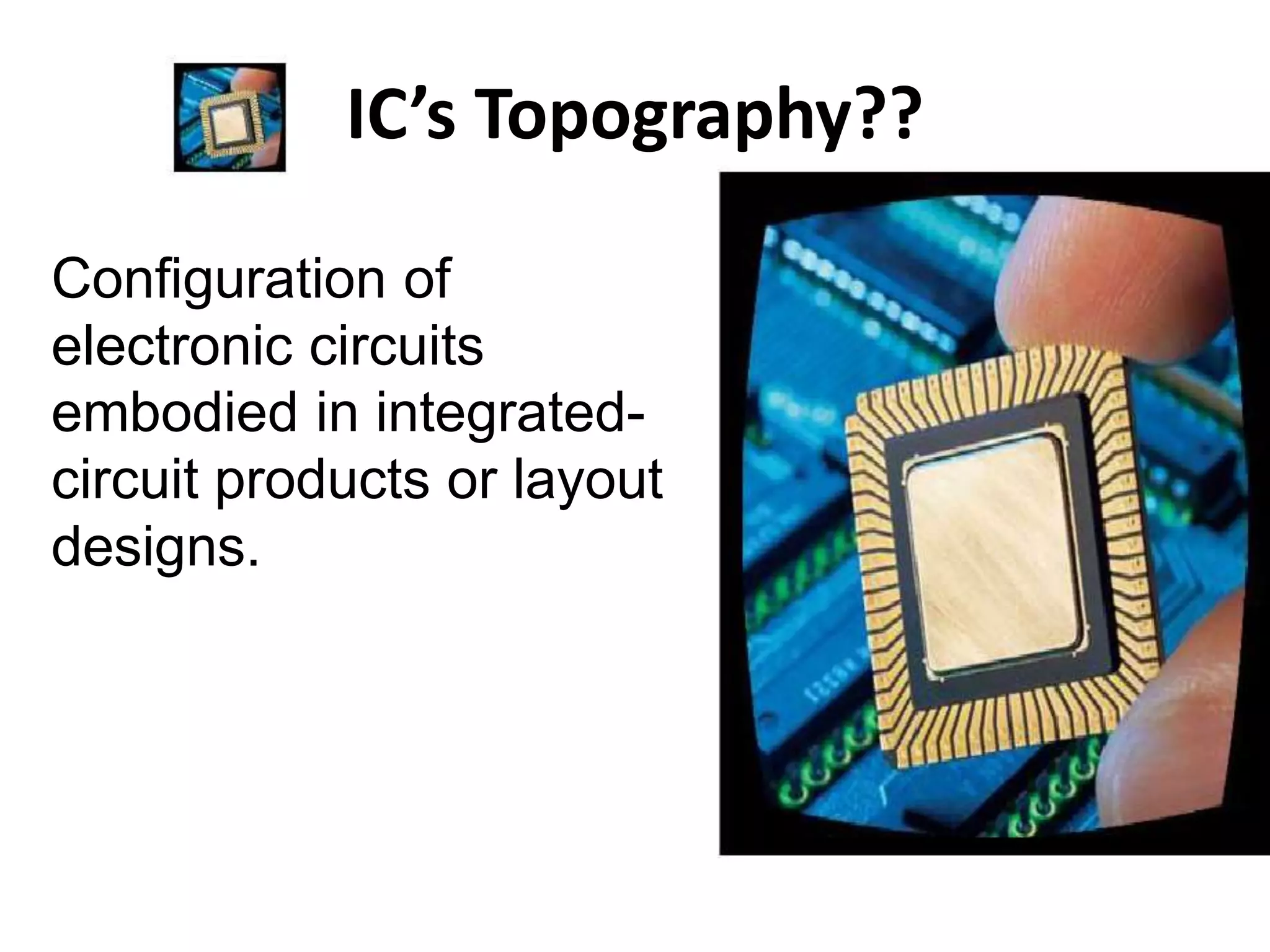 IC’s Topography??
Configuration of
electronic circuits
embodied in integrated-
circuit products or layout
designs.
 