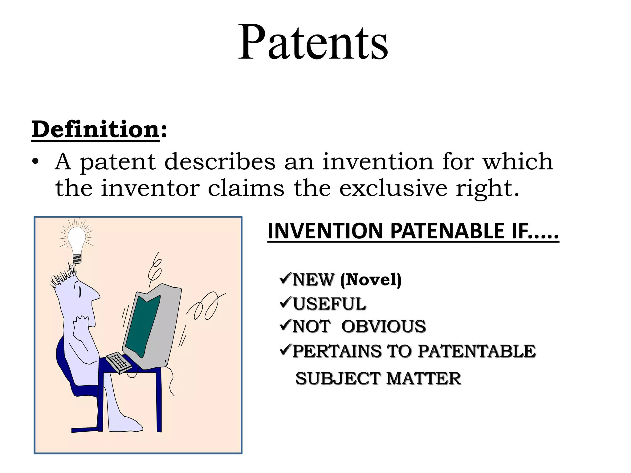 Patents
Definition:
• A patent describes an invention for which
the inventor claims the exclusive right.
NEW (Novel)
USEFUL
NOT OBVIOUS
PERTAINS TO PATENTABLE
SUBJECT MATTER
INVENTION PATENABLE IF.....
 