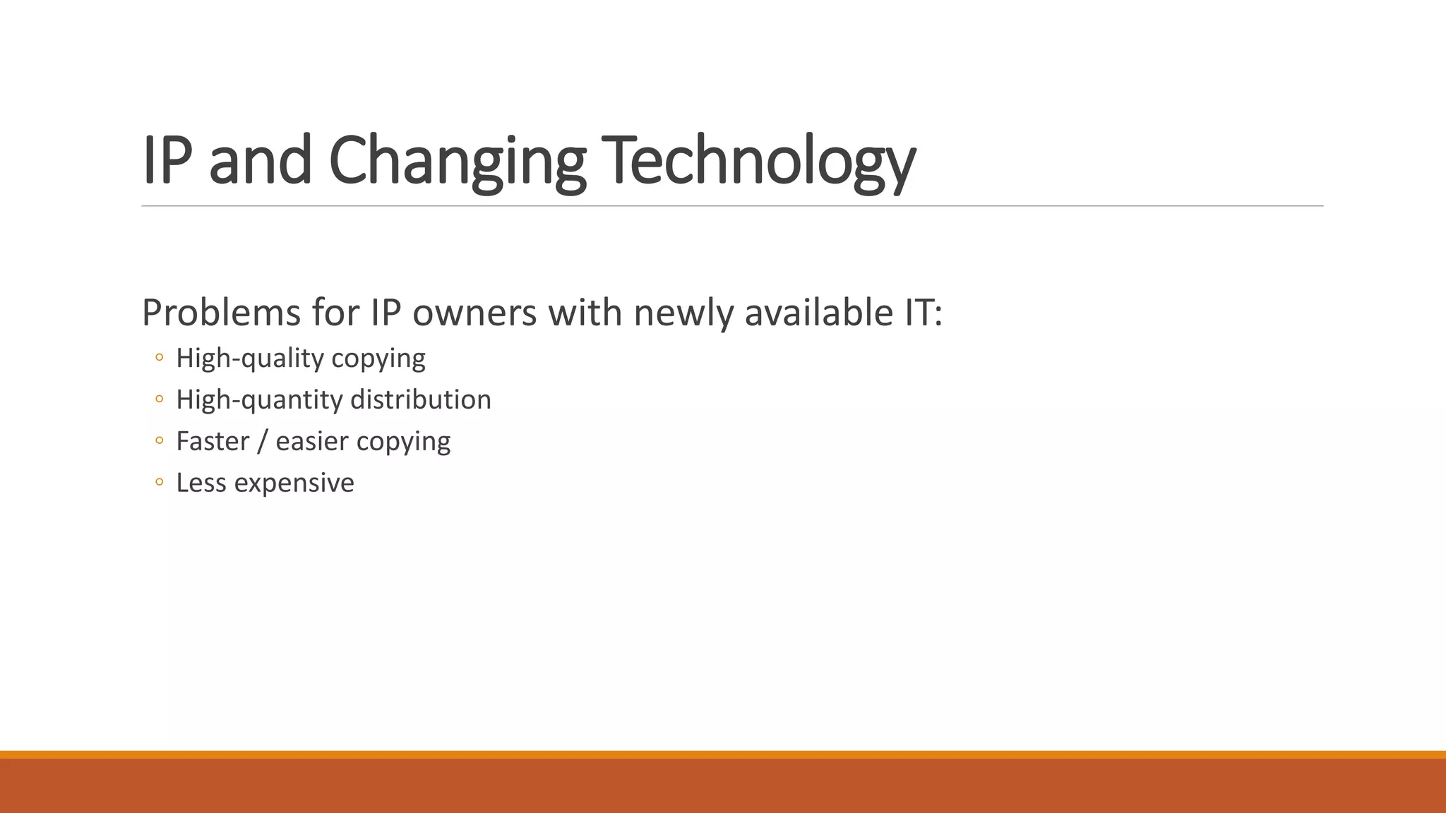 IP and Changing Technology
Problems for IP owners with newly available IT:
◦ High-quality copying
◦ High-quantity distribution
◦ Faster / easier copying
◦ Less expensive
 