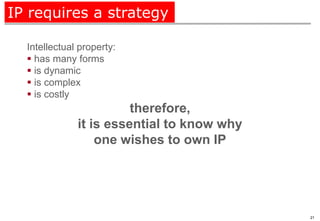 IP requires a strategy

  Intellectual property:
   has many forms
   is dynamic
   is complex
   is costly
                        therefore,
              it is essential to know why
                  one wishes to own IP




                                            21
 