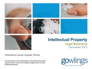 Intellectual Property
Legal Bootcamp
December 2013
Presented by James Longwell, Partner
The information in this presentation is for general information
purposes only. It does not constitute a legal opinion or other
professional advice.

 
