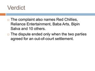 Verdict
 The complaint also names Red Chillies,
Reliance Entertainment, Baba Arts, Bipin
Salva and 10 others.
 The dispute ended only when the two parties
agreed for an out-of-court settlement.
 