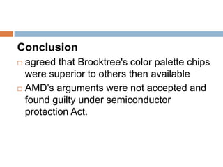 Conclusion
 agreed that Brooktree's color palette chips
were superior to others then available
 AMD’s arguments were not accepted and
found guilty under semiconductor
protection Act.
 