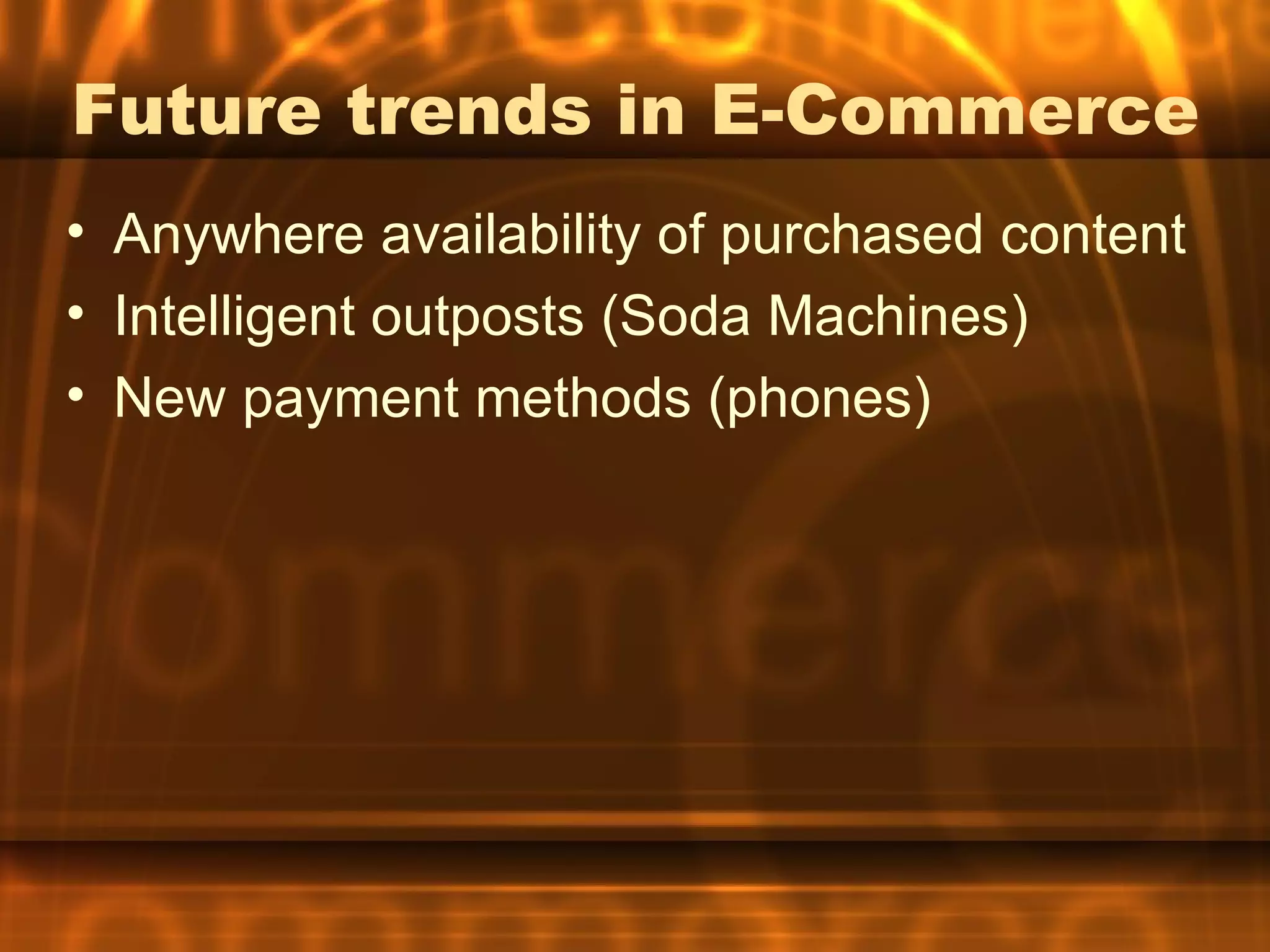 Future trends in E-Commerce
• Anywhere availability of purchased content
• Intelligent outposts (Soda Machines)
• New payment methods (phones)
 
