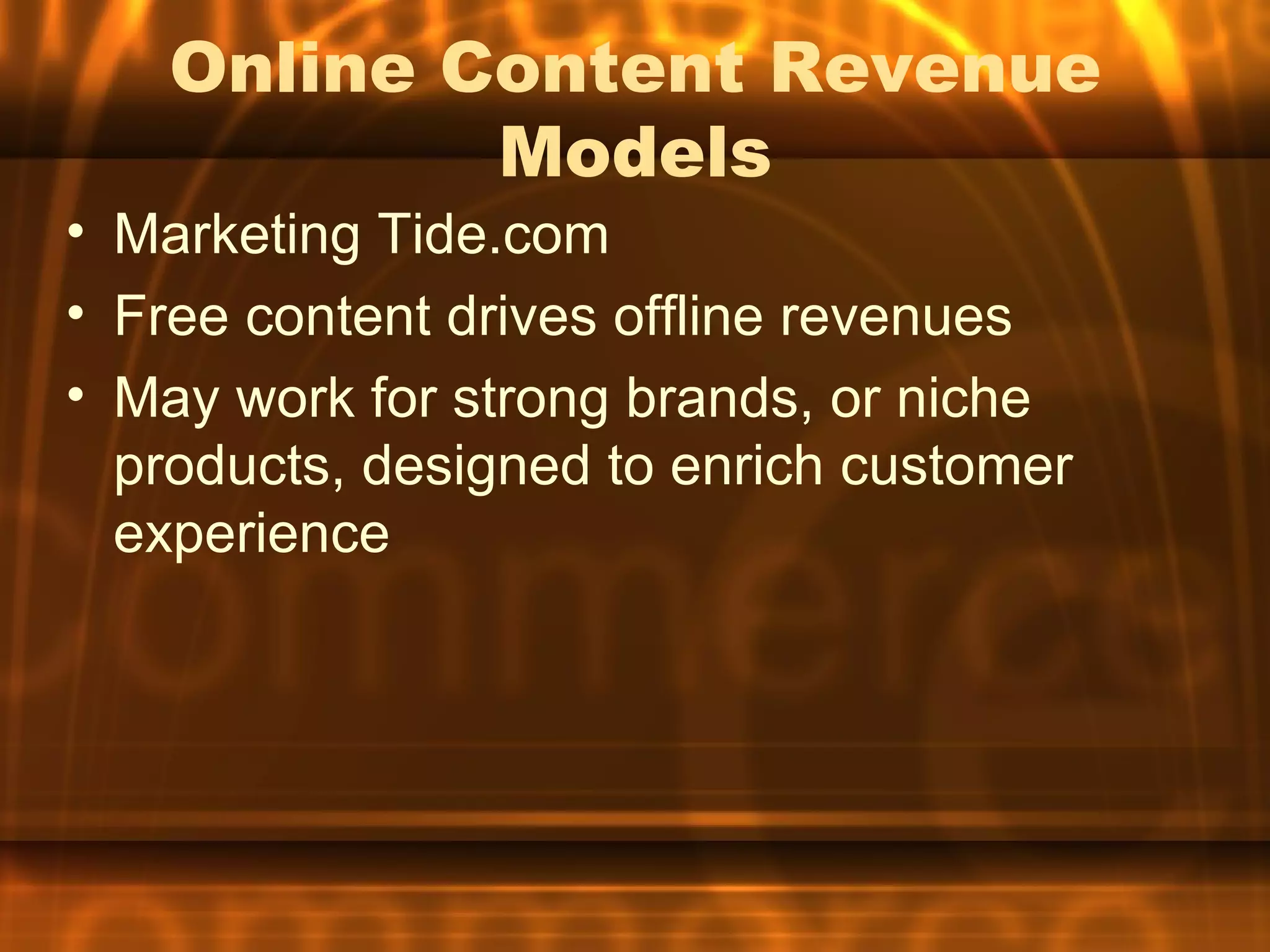 Online Content Revenue
            Models
• Marketing Tide.com
• Free content drives offline revenues
• May work for strong brands, or niche
  products, designed to enrich customer
  experience
 