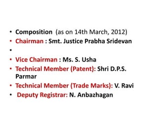 • Composition (as on 14th March, 2012)
• Chairman : Smt. Justice Prabha Sridevan
•
• Vice Chairman : Ms. S. Usha
• Technical Member (Patent): Shri D.P.S.
Parmar
• Technical Member (Trade Marks): V. Ravi
• Deputy Registrar: N. Anbazhagan
 