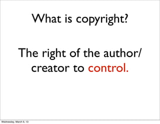 What is copyright?

             The right of the author/
               creator to control.


Wednesday, March 6, 13
 
