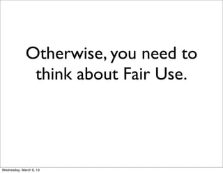 Otherwise, you need to
              think about Fair Use.




Wednesday, March 6, 13
 