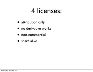 4 licenses:
                         • attribution only
                         • no derivative works
                         • non-commercial
                         • share alike



Wednesday, March 6, 13
 