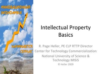 Intellectual Property Basics R. Page Heller, PE CLP RTTP Director Center for Technology Commercialization National University of Science & Technology MISiS © Heller 2009 