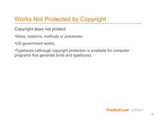 16
Works Not Protected by Copyright
Copyright does not protect:
•Ideas, systems, methods or processes.
•US government works.
•Typefaces (although copyright protection is available for computer
programs that generate fonts and typefaces).
 