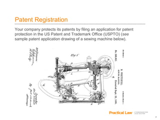 7
Patent Registration
Your company protects its patents by filing an application for patent
protection in the US Patent and Trademark Office (USPTO) (see
sample patent application drawing of a sewing machine below).
 