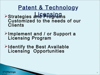 7
Patent & Technology
LicensingStrategies and Programs
Customized to the needs of our
Clients
Implement and / or Support a
Licensing Program
Identify the Best Available
Licensing Opportunities
IPOfferings
 