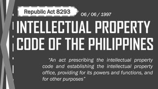 INTELLECTUAL PROPERTY
CODE OF THE PHILIPPINES
“An act prescribing the intellectual property
code and establishing the intellectual property
office, providing for its powers and functions, and
for other purposes”
O6 / 06 / 1997
 