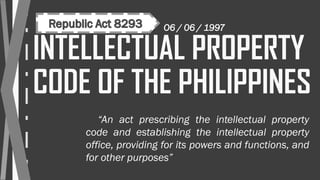 INTELLECTUAL PROPERTY
CODE OF THE PHILIPPINES
“An act prescribing the intellectual property
code and establishing the intellectual property
office, providing for its powers and functions, and
for other purposes”
 