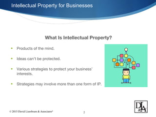 © 2015 David Lizerbram & Associates®
Intellectual Property for Businesses
2
What Is Intellectual Property?
• Products of the mind.
• Ideas can’t be protected.
• Various strategies to protect your business’
interests.
• Strategies may involve more than one form of IP.
 