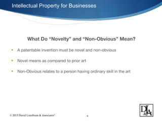 © 2015 David Lizerbram & Associates®
Intellectual Property for Businesses
9
What Do “Novelty” and “Non-Obvious” Mean?
• A patentable invention must be novel and non-obvious
• Novel means as compared to prior art
• Non-Obvious relates to a person having ordinary skill in the art
 