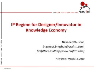 crafting innovation together




                                              IP Regime for Designer/Innovator in
                                                     Knowledge Economy
crafting innovation together




                                                                               Navneet Bhushan
                                                               (navneet.bhushan@crafitti.com)
                                                          Crafitti Consulting (www.crafitti.com)

                                                                         New Delhi, March 13, 2010


                               Confidential
 
