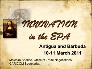 INNOVATION
         in the EPA
                     Antigua and Barbuda
                      10-11 March 2011
Malcolm Spence, Office of Trade Negotiations,
CARICOM Secretariat
 