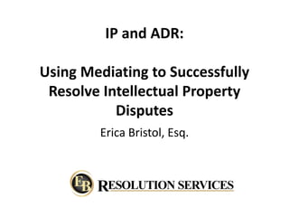 IP and ADR: 
Using Mediating to Successfully 
Resolve Intellectual Property 
Disputes 
Erica Bristol, Esq. 
 