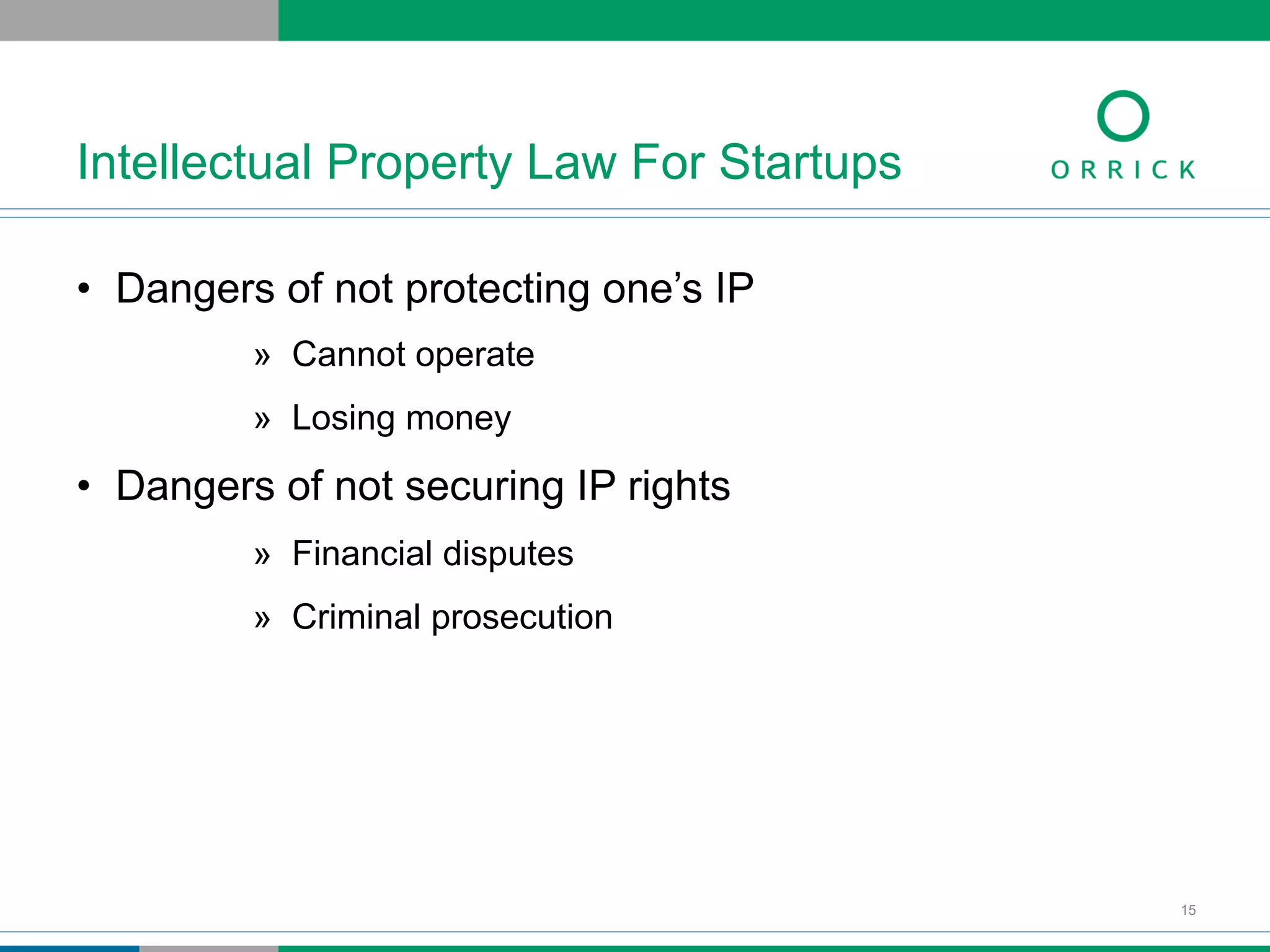 •  Dangers of not protecting one’s IP
»  Cannot operate
»  Losing money
•  Dangers of not securing IP rights
»  Financial disputes
»  Criminal prosecution
Intellectual Property Law For Startups
15
 