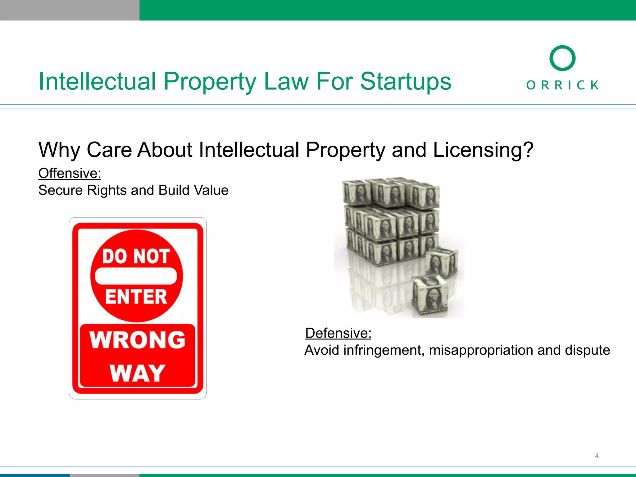 Why Care About Intellectual Property and Licensing?
Offensive:
Secure Rights and Build Value
Defensive:
Avoid infringement, misappropriation and dispute
Intellectual Property Law For Startups
4
 