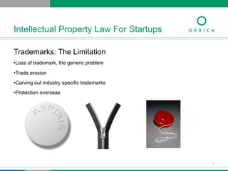 Trademarks: The Limitation
• Loss of trademark, the generic problem
• Trade erosion
• Carving out industry specific trademarks
• Protection overseas
Intellectual Property Law For Startups
11
 