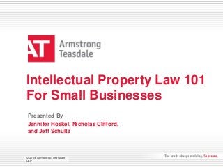 Intellectual Property Law 101 
For Small Businesses 
Presented By 
Jennifer Hoekel, Nicholas Clifford, 
and Jeff Schultz 
© 2014 Armstrong Teasdale 
LLP 
© 2014 Armstrong Teasdale 
LLP 
 