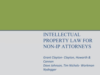 INTELLECTUAL
PROPERTY LAW FOR
NON-IP ATTORNEYS
Grant Clayton- Clayton, Howarth &
Cannon
Dave Johnson, Tim Nichols- Workman
Nydegger
 