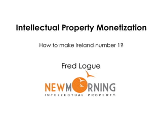 Intellectual Property Monetization How to make Ireland number 1? Fred Logue 