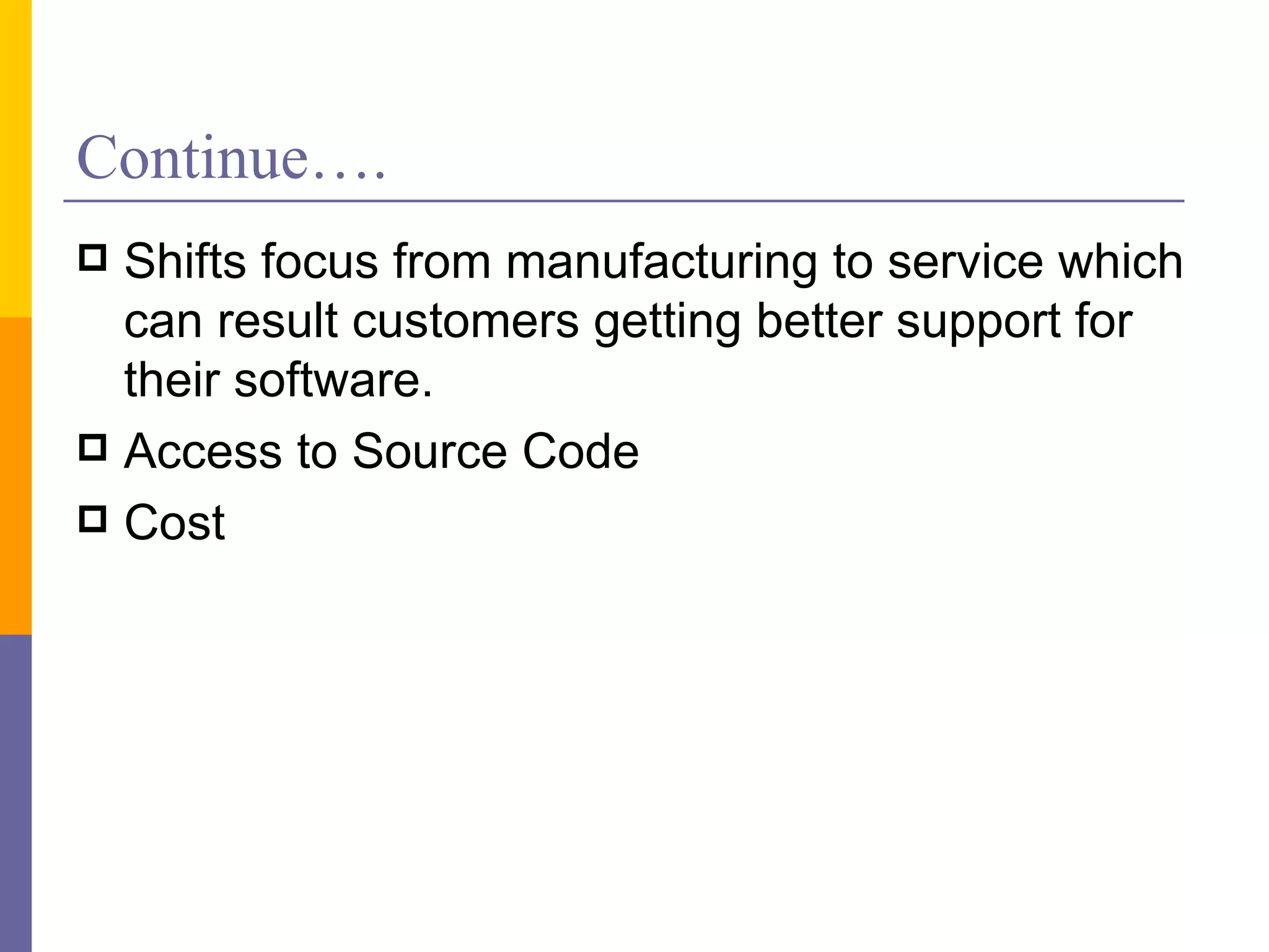 Continue….
 Shifts focus from manufacturing to service which
  can result customers getting better support for
  their software.
 Access to Source Code
 Cost
 