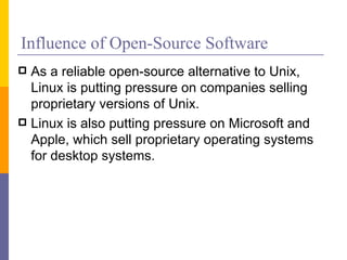 Influence of Open-Source Software
 As a reliable open-source alternative to Unix,
  Linux is putting pressure on companies selling
  proprietary versions of Unix.
 Linux is also putting pressure on Microsoft and
  Apple, which sell proprietary operating systems
  for desktop systems.
 