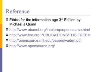 Reference
 Ethics for the information age 3rd Edition by
  Michael J Quinn
 http://www.abanet.org/intelprop/opensource.html
 http://www.fee.org/PUBLICATIONS/THE-FREEMAN/
 http://opensource.mit.edu/papers/vaden.pdf
 http://www.opensource.org/
 