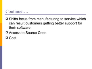 Continue….
 Shifts focus from manufacturing to service which
  can result customers getting better support for
  their software.
 Access to Source Code
 Cost
 