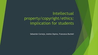Intellectual
property/copyright/ethics:
implication for students
Sebastián Cornejo, Andres Ospina, Francesca Bucheli
 