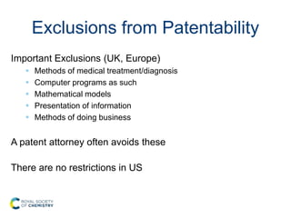 Exclusions from Patentability
Important Exclusions (UK, Europe)
 Methods of medical treatment/diagnosis
 Computer programs as such
 Mathematical models
 Presentation of information
 Methods of doing business
A patent attorney often avoids these
There are no restrictions in US
 