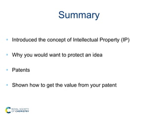 Summary
 Introduced the concept of Intellectual Property (IP)
 Why you would want to protect an idea
 Patents
 Shown how to get the value from your patent
 