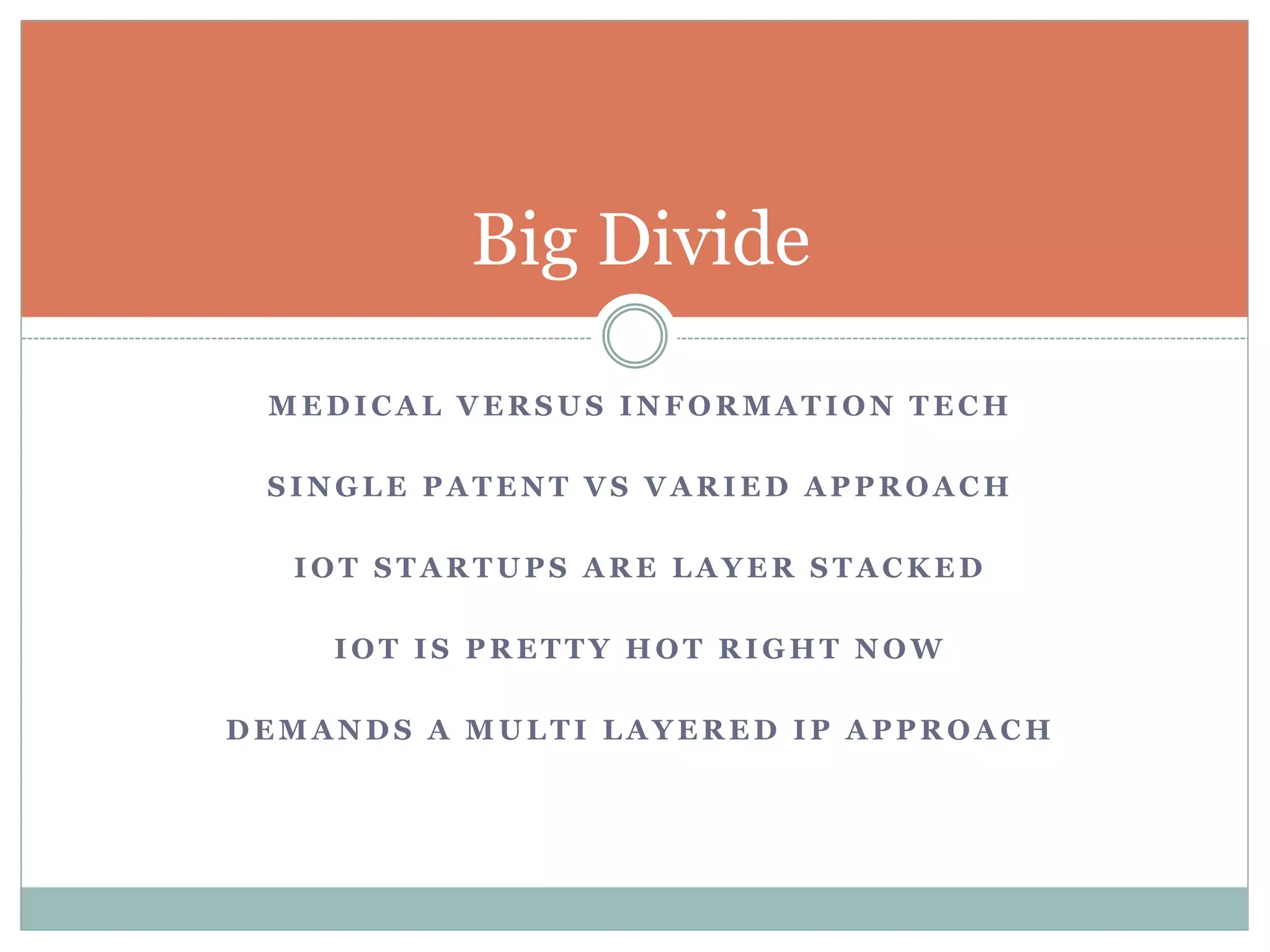 Big Divide 
MEDICAL VERSUS INFORMATION TECH 
SINGLE PATENT VS VARIED APPROACH 
IOT STARTUPS ARE LAYER STACKED 
IOT IS PRETTY HOT RIGHT NOW 
DEMANDS A MULTI LAYERED IP APPROACH 
 