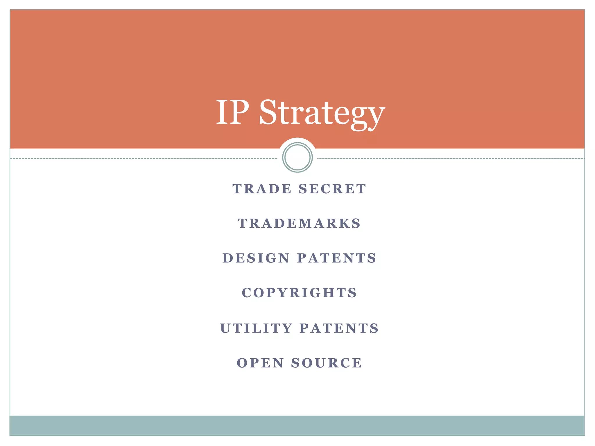 IP Strategy 
TRADE SECRET 
TRADEMARKS 
DESIGN PATENTS 
COPYRIGHTS 
UTILITY PATENTS 
OPEN SOURCE 
 