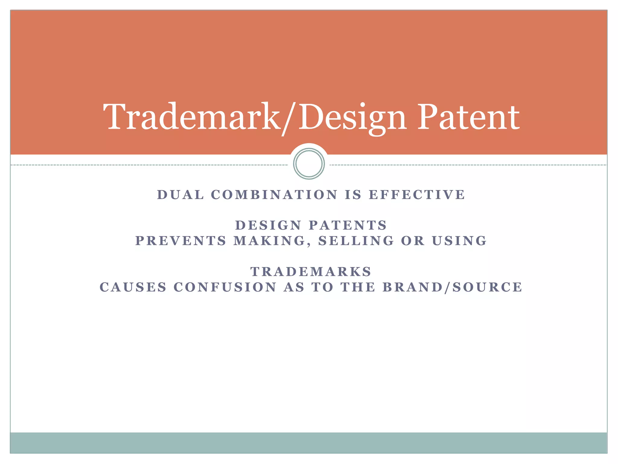 Trademark/Design Patent 
DUAL COMBINATION IS EFFECTIVE 
DESIGN PATENTS 
PREVENTS MAKING, SELLING OR USING 
TRADEMARKS 
CAUSES CONFUSION AS TO THE BRAND/SOURCE 
 