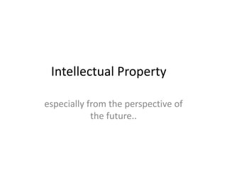 Intellectual Property

especially from the perspective of
            the future..
 