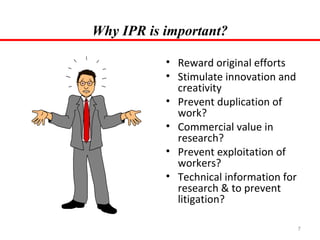 Why IPR is important?
• Reward original efforts
• Stimulate innovation and
creativity
• Prevent duplication of
work?
• Commercial value in
research?
• Prevent exploitation of
workers?
• Technical information for
research & to prevent
litigation?
7

 