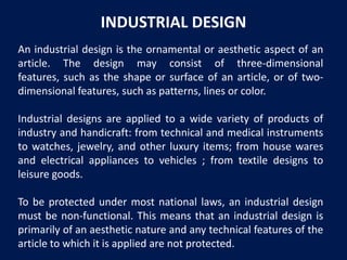 INDUSTRIAL DESIGN
An industrial design is the ornamental or aesthetic aspect of an
article. The design may consist of thre...